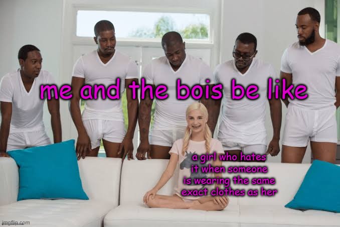 old meme i created back in 2014 | me and the bois be like; a girl who hates it when someone is wearing the same exact clothes as her | image tagged in one girl five guys,me and the boys,boys vs girls,funy,mems | made w/ Imgflip meme maker