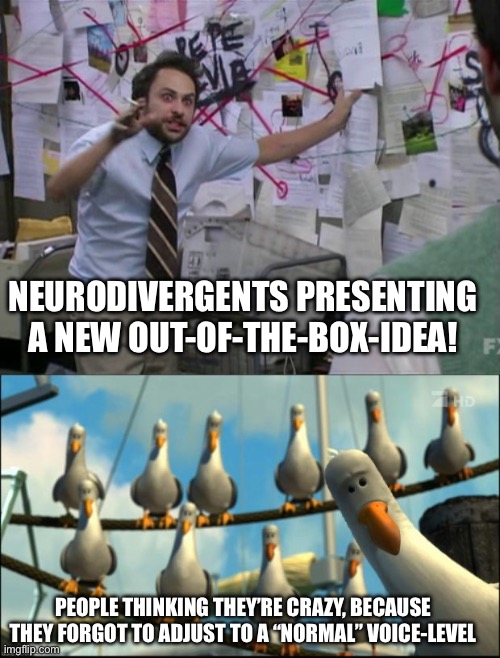 When you forgot to wear your socia-mask | NEURODIVERGENTS PRESENTING A NEW OUT-OF-THE-BOX-IDEA! PEOPLE THINKING THEY’RE CRAZY, BECAUSE THEY FORGOT TO ADJUST TO A “NORMAL” VOICE-LEVEL | image tagged in charlie day,nemo seagulls mine | made w/ Imgflip meme maker