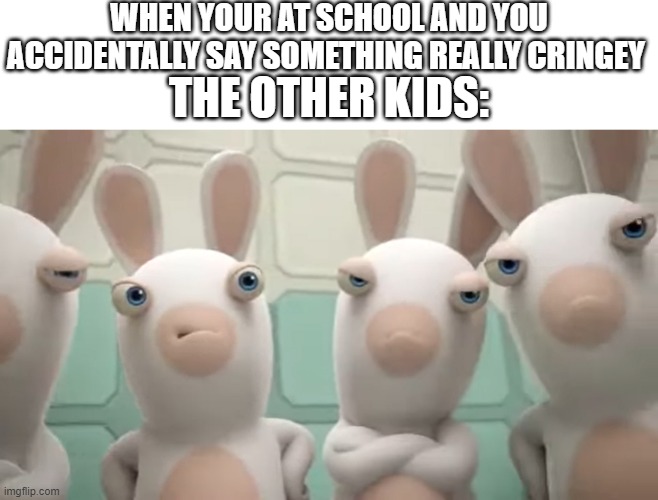 WHEN YOUR AT SCHOOL AND YOU ACCIDENTALLY SAY SOMETHING REALLY CRINGEY; THE OTHER KIDS: | image tagged in beserk rabbids,rabbids,funny,fun,memes | made w/ Imgflip meme maker
