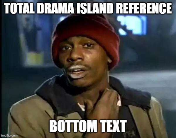 TOTAL DRAMA ISLAND REFERENCE BOTTOM TEXT | image tagged in memes,y'all got any more of that | made w/ Imgflip meme maker