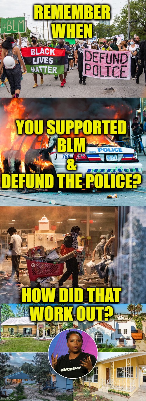 Don't Forget | REMEMBER
WHEN; YOU SUPPORTED
BLM
&
DEFUND THE POLICE? HOW DID THAT
WORK OUT? | made w/ Imgflip meme maker
