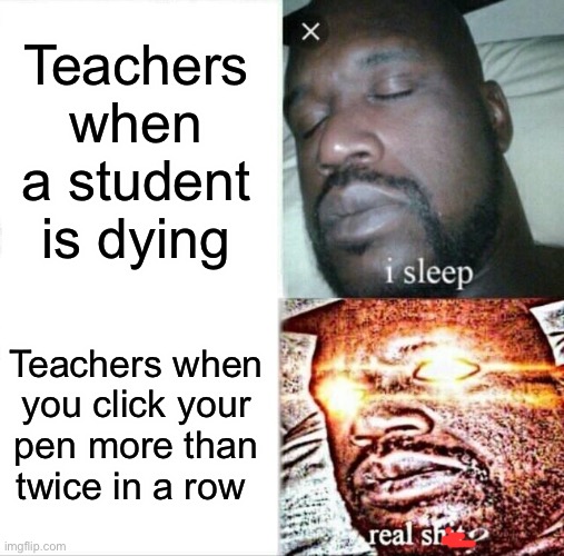 Once I nearly got a detention for clicking my pen, and it wasn’t even me doing it. | Teachers when a student is dying; Teachers when you click your pen more than twice in a row | image tagged in memes,teachers,school,funny,true story | made w/ Imgflip meme maker