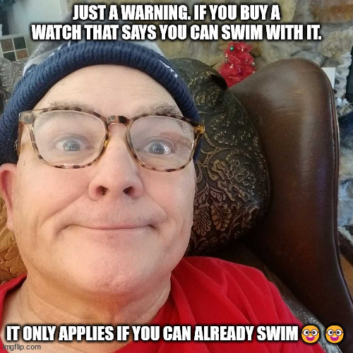 Durl Earl | JUST A WARNING. IF YOU BUY A WATCH THAT SAYS YOU CAN SWIM WITH IT. IT ONLY APPLIES IF YOU CAN ALREADY SWIM🤓🤓 | image tagged in durl earl | made w/ Imgflip meme maker