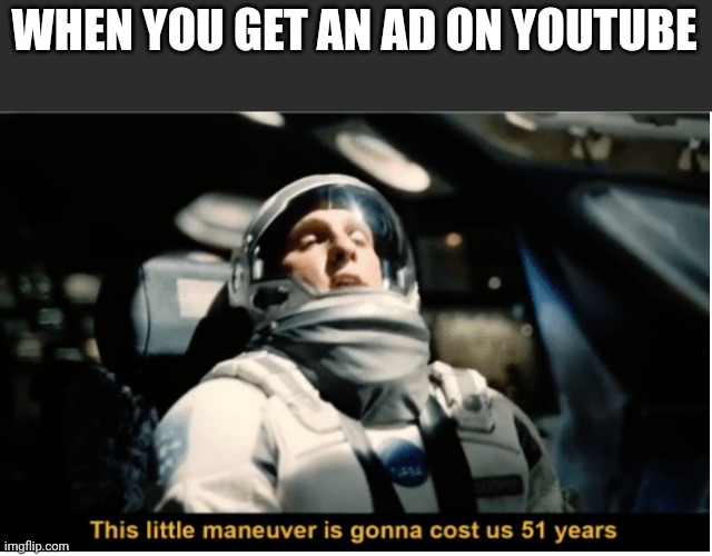 They're seriously annoying bruh | WHEN YOU GET AN AD ON YOUTUBE | image tagged in this little manuever is gonna cost us 51 years | made w/ Imgflip meme maker