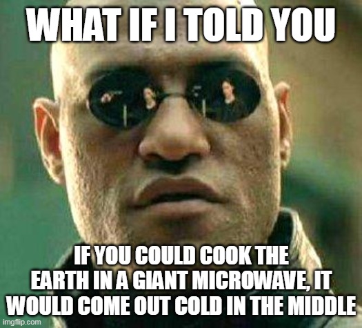 What if i told you | WHAT IF I TOLD YOU; IF YOU COULD COOK THE EARTH IN A GIANT MICROWAVE, IT WOULD COME OUT COLD IN THE MIDDLE | image tagged in what if i told you,meme,memes,humor,funny | made w/ Imgflip meme maker