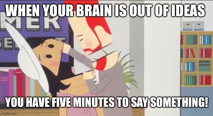 Shouting down the Sussex | WHEN YOUR BRAIN IS OUT OF IDEAS; YOU HAVE FIVE MINUTES TO SAY SOMETHING! | image tagged in southpark | made w/ Imgflip meme maker