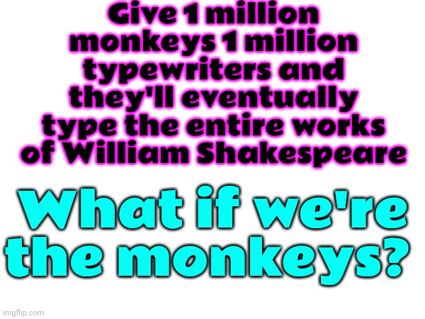 I Think We, The Human Race, Are The Monkeys In This Experiment And All We've Managed To Write Is Fairy Tales | Give 1 million monkeys 1 million typewriters and they'll eventually type the entire works of William Shakespeare; What if we're the monkeys? | image tagged in memes,human race,humanity,never give up,faith in humanity,dumber than a room full of monkeys | made w/ Imgflip meme maker