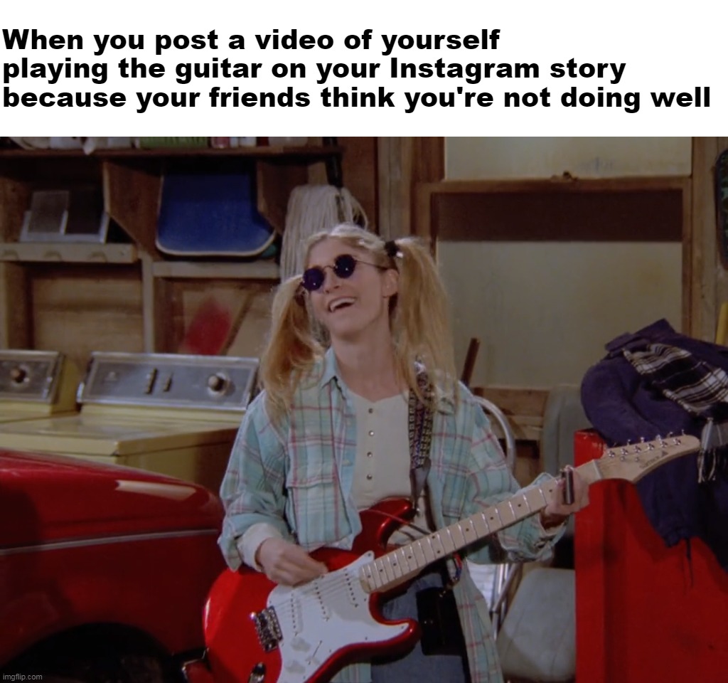 When you post a video of yourself playing the guitar on your Instagram story because your friends think you're not doing well | image tagged in meme,memes,funny,humor | made w/ Imgflip meme maker