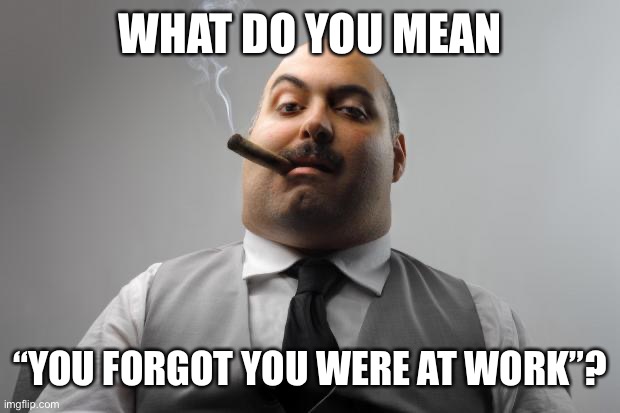 Scumbag Boss Meme | WHAT DO YOU MEAN “YOU FORGOT YOU WERE AT WORK”? | image tagged in memes,scumbag boss | made w/ Imgflip meme maker