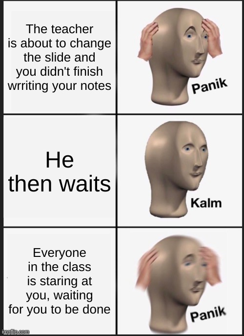 *panik intensifies* | The teacher is about to change the slide and you didn't finish wrriting your notes; He then waits; Everyone in the class is staring at you, waiting for you to be done | image tagged in memes,panik kalm panik | made w/ Imgflip meme maker
