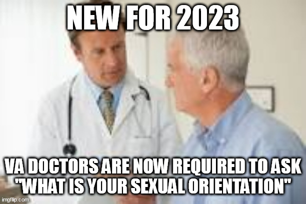 Woke being forced upon veterans. | NEW FOR 2023; VA DOCTORS ARE NOW REQUIRED TO ASK
"WHAT IS YOUR SEXUAL ORIENTATION" | image tagged in veterans,doctors,woke | made w/ Imgflip meme maker