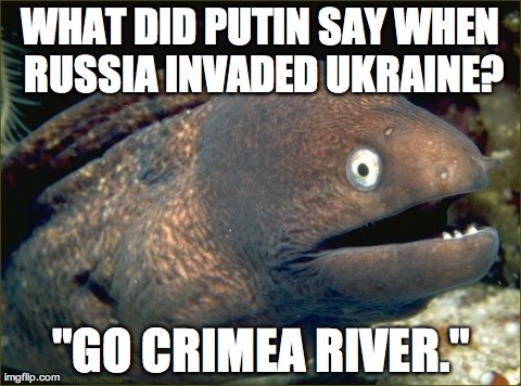 Bad Joke Eel | WHAT DID PUTIN SAY WHEN RUSSIA INVADED UKRAINE? "GO CRIMEA RIVER." | image tagged in memes,bad joke eel,AdviceAnimals | made w/ Imgflip meme maker