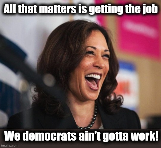 cackling kamala harris | All that matters is getting the job We democrats ain't gotta work! | image tagged in cackling kamala harris | made w/ Imgflip meme maker