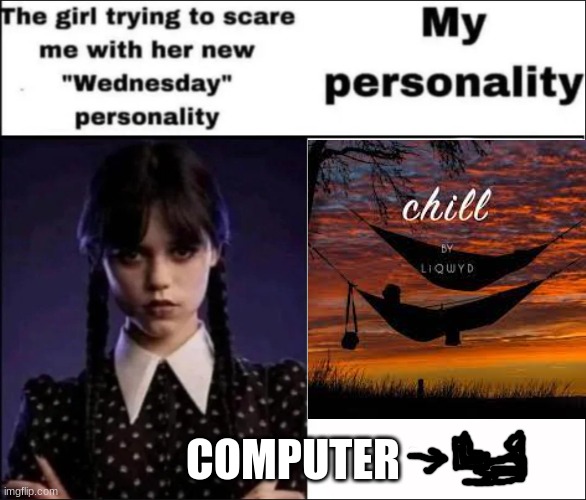 i am very chill and don't get scared very often/quickly so yeah.... | COMPUTER | image tagged in the girl trying to scare me with her new wednesday personality | made w/ Imgflip meme maker