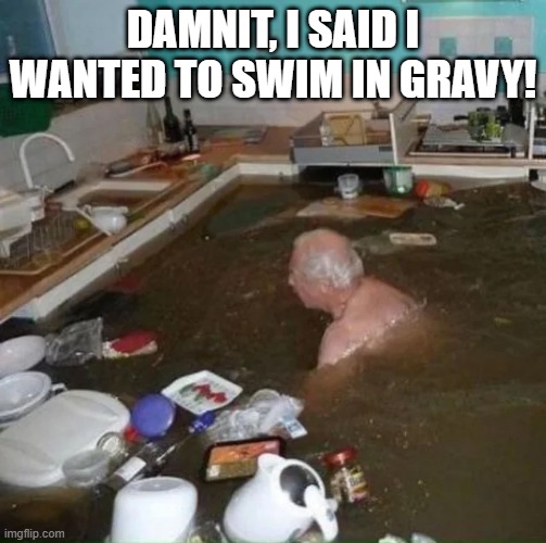 Flood | DAMNIT, I SAID I WANTED TO SWIM IN GRAVY! | image tagged in unsee juice | made w/ Imgflip meme maker