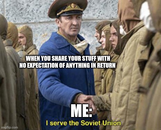 When sharing in America is communist | WHEN YOU SHARE YOUR STUFF WITH NO EXPECTATION OF ANYTHING IN RETURN; ME: | image tagged in i serve the soviet union | made w/ Imgflip meme maker