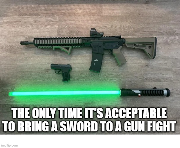 If The Force is With You | THE ONLY TIME IT'S ACCEPTABLE TO BRING A SWORD TO A GUN FIGHT | image tagged in light saber | made w/ Imgflip meme maker