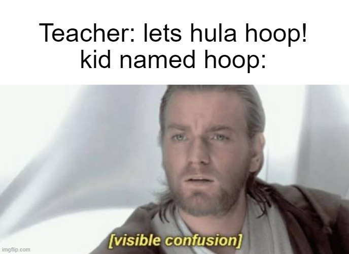 Visible Confusion | Teacher: lets hula hoop!
kid named hoop: | image tagged in visible confusion,kid named,woman yelling at cat,oh wow are you actually reading these tags,i am once again asking | made w/ Imgflip meme maker