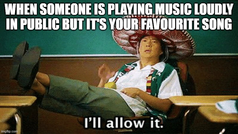 Ill allow it | WHEN SOMEONE IS PLAYING MUSIC LOUDLY IN PUBLIC BUT IT'S YOUR FAVOURITE SONG | image tagged in ill allow it | made w/ Imgflip meme maker