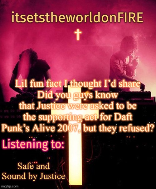 It would have been cool if they had accepted, though. | Lil fun fact I thought I’d share
Did you guys know that Justice were asked to be the supporting act for Daft Punk’s Alive 2007, but they refused? Safe and Sound by Justice | made w/ Imgflip meme maker