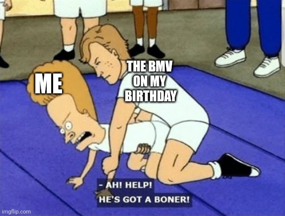 Happy birthday! | ME; THE BMV 
ON MY 
BIRTHDAY | image tagged in ah help hes got a boner | made w/ Imgflip meme maker