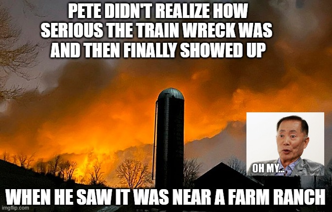 Pete's Photo Op | PETE DIDN'T REALIZE HOW SERIOUS THE TRAIN WRECK WAS 
AND THEN FINALLY SHOWED UP; WHEN HE SAW IT WAS NEAR A FARM RANCH | image tagged in biden administration,liberals,leftists,democrats,greta,environmentalists | made w/ Imgflip meme maker