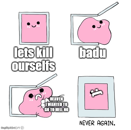 legit me everyday of my whole entire life | badu; lets kill ourselfs; :(; HEAVEN I WANTED TO GO TO HELL NO | image tagged in pink blob in the box,sad but true,extra-hell | made w/ Imgflip meme maker