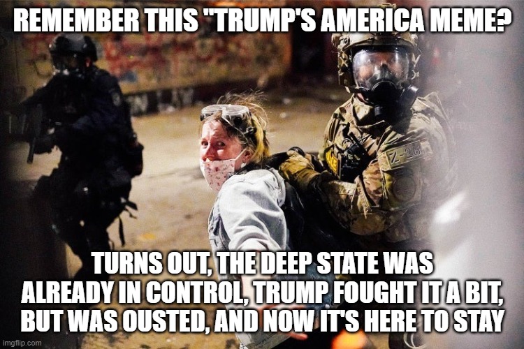 Trump's America | REMEMBER THIS "TRUMP'S AMERICA MEME? TURNS OUT, THE DEEP STATE WAS ALREADY IN CONTROL, TRUMP FOUGHT IT A BIT, BUT WAS OUSTED, AND NOW IT'S HERE TO STAY | image tagged in trump's america | made w/ Imgflip meme maker