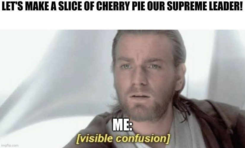 This makes absolutely no sense. | LET'S MAKE A SLICE OF CHERRY PIE OUR SUPREME LEADER! ME: | image tagged in visible confusion | made w/ Imgflip meme maker