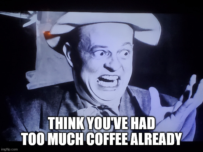 Mad Hat Man Drinks Too Much Coffee | THINK YOU'VE HAD TOO MUCH COFFEE ALREADY | image tagged in mad hat man drinks too much coffee | made w/ Imgflip meme maker