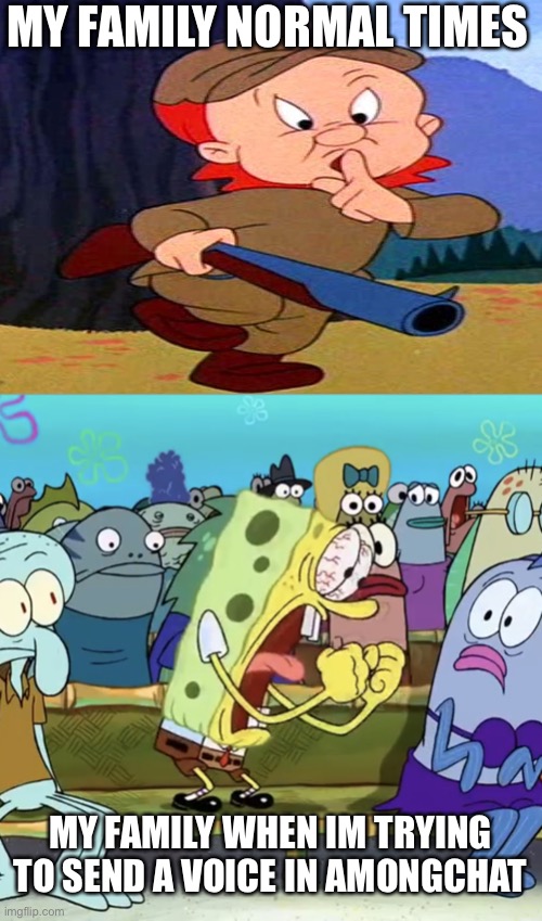 Spongebob Yelling | MY FAMILY NORMAL TIMES; MY FAMILY WHEN IM TRYING TO SEND A VOICE IN AMONGCHAT | image tagged in spongebob yelling | made w/ Imgflip meme maker