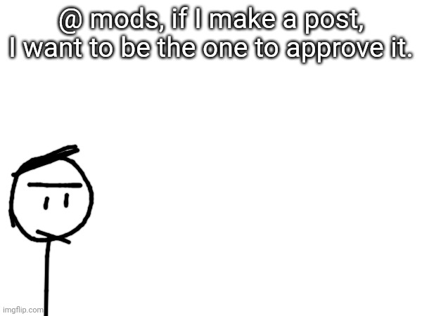 I just wanted to let you guys know | @ mods, if I make a post, I want to be the one to approve it. | made w/ Imgflip meme maker