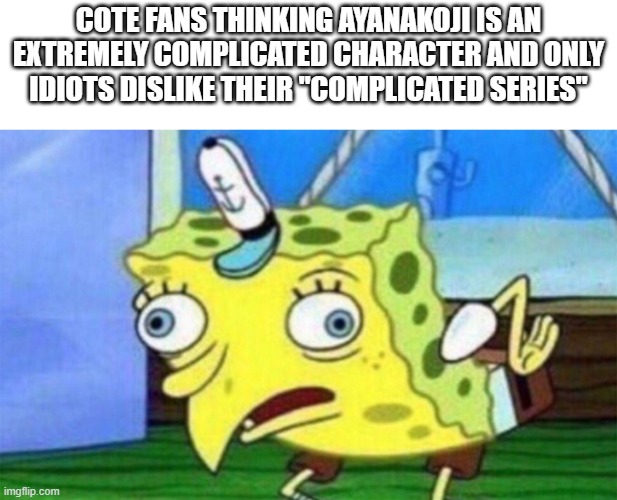 spongebob stupid | COTE FANS THINKING AYANAKOJI IS AN EXTREMELY COMPLICATED CHARACTER AND ONLY IDIOTS DISLIKE THEIR "COMPLICATED SERIES" | image tagged in spongebob stupid | made w/ Imgflip meme maker