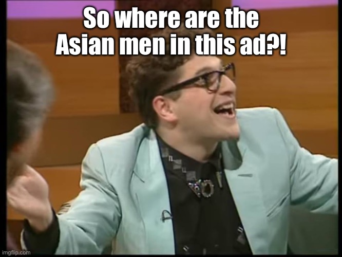 keith hunt alan partridge am i right? you're not wrong! | So where are the Asian men in this ad?! | image tagged in keith hunt alan partridge am i right you're not wrong | made w/ Imgflip meme maker