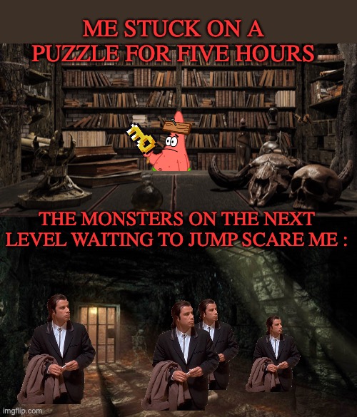 the monsters on the game i am playing are retired by now | ME STUCK ON A PUZZLE FOR FIVE HOURS; THE MONSTERS ON THE NEXT LEVEL WAITING TO JUMP SCARE ME : | image tagged in monsters,dungeon,relatable,funny | made w/ Imgflip meme maker