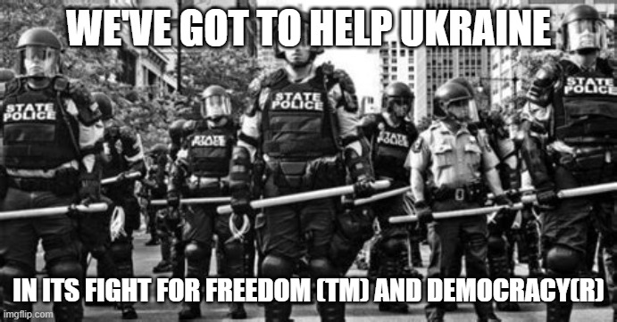 STATE POLICE IN FORMATION | WE'VE GOT TO HELP UKRAINE; IN ITS FIGHT FOR FREEDOM (TM) AND DEMOCRACY(R) | image tagged in state police in formation | made w/ Imgflip meme maker