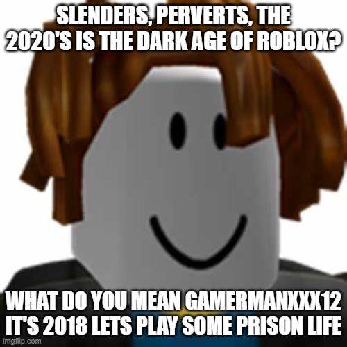 Roblox 2018 is miles better than roblox 2023-2022 | SLENDERS, PERVERTS, THE 2020'S IS THE DARK AGE OF ROBLOX? WHAT DO YOU MEAN GAMERMANXXX12 IT'S 2018 LETS PLAY SOME PRISON LIFE | image tagged in roblox,2018,golden age | made w/ Imgflip meme maker