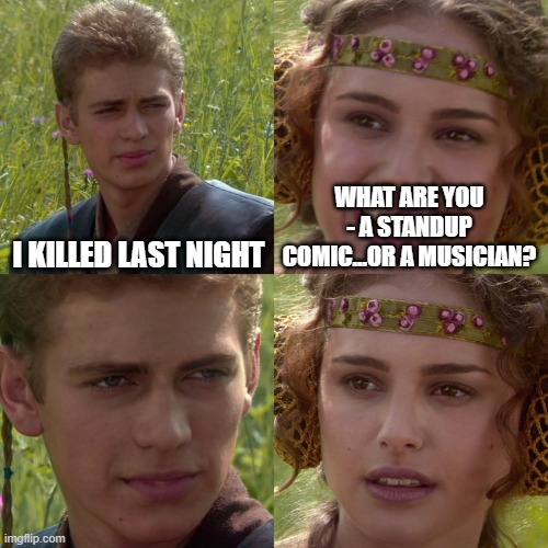 Anakin Padme 4 Panel | WHAT ARE YOU - A STANDUP COMIC...OR A MUSICIAN? I KILLED LAST NIGHT | image tagged in anakin padme 4 panel | made w/ Imgflip meme maker