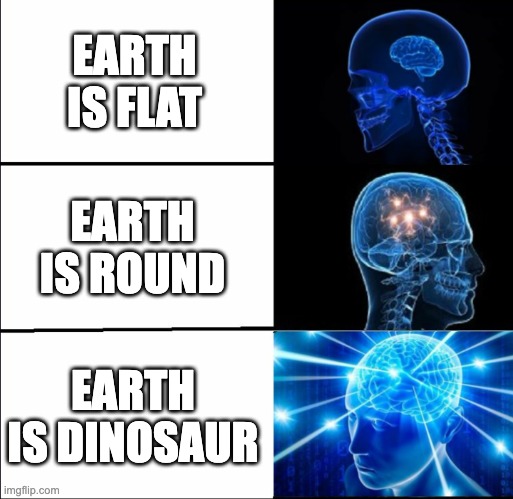 Dinosaur Earth | EARTH IS FLAT; EARTH IS ROUND; EARTH IS DINOSAUR | image tagged in galaxy brain 3 brains | made w/ Imgflip meme maker
