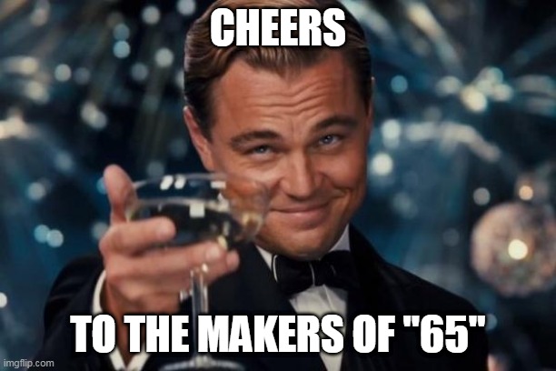 Cheers |  CHEERS; TO THE MAKERS OF "65" | image tagged in memes,leonardo dicaprio cheers,cheers,65,65 film,film | made w/ Imgflip meme maker