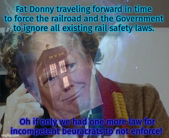 No no no. You don't get it. Due to time travel, everything is Donald blah blah blah | Fat Donny traveling forward in time to force the railroad and the Government to ignore all existing rail safety laws. Oh if only we had one more law for incompetent beuracrats to not enforce! | image tagged in dr who crazy,time travel,train,derailment,everything,is trumps fault | made w/ Imgflip meme maker