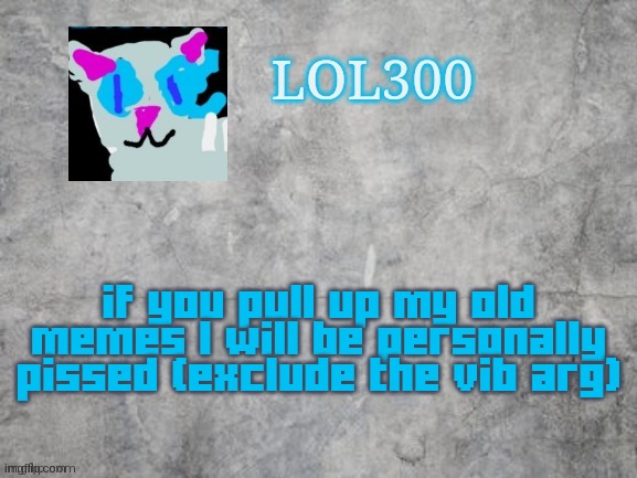 Lol300 announcement 2.0 | if you pull up my old memes I will be personally pissed (exclude the vib arg) | image tagged in lol300 announcement 2 0 | made w/ Imgflip meme maker