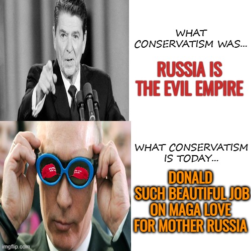 Conservative devolution | WHAT CONSERVATISM WAS... RUSSIA IS THE EVIL EMPIRE; WHAT CONSERVATISM IS TODAY... DONALD
 SUCH BEAUTIFUL JOB ON MAGA LOVE FOR MOTHER RUSSIA | image tagged in maga,love,vladimir putin,donald trump,politics | made w/ Imgflip meme maker