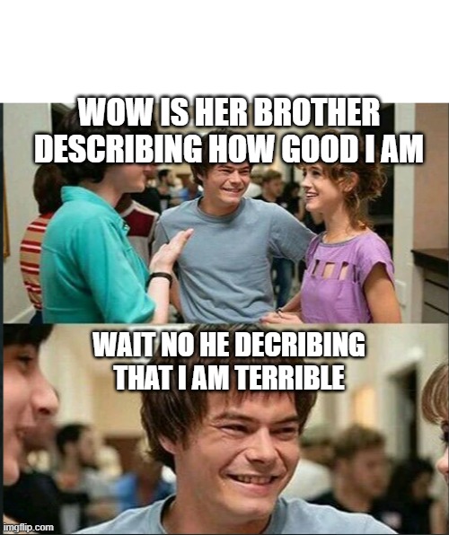 annoyed boyfriend |  WOW IS HER BROTHER DESCRIBING HOW GOOD I AM; WAIT NO HE DECRIBING THAT I AM TERRIBLE | image tagged in stranger things | made w/ Imgflip meme maker