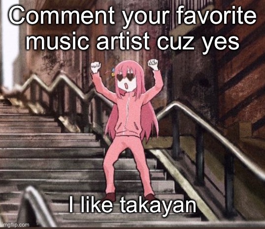 Bocchi | Comment your favorite music artist cuz yes; I like takayan | image tagged in bocchi | made w/ Imgflip meme maker
