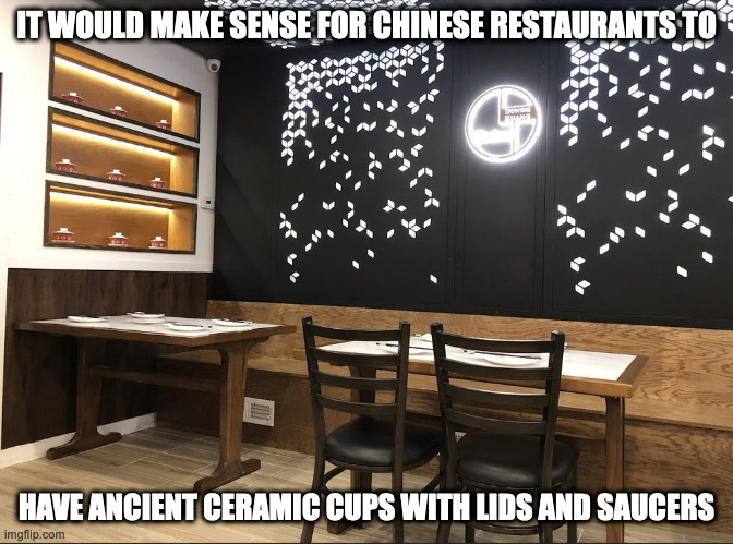 Inside of a Recently-Opened Chinese Restaurant | IT WOULD MAKE SENSE FOR CHINESE RESTAURANTS TO; HAVE ANCIENT CERAMIC CUPS WITH LIDS AND SAUCERS | image tagged in restaurant,memes | made w/ Imgflip meme maker