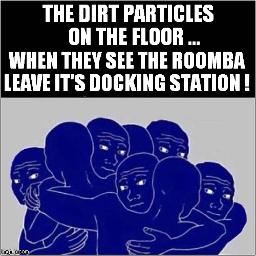 Scared Dust ! | THE DIRT PARTICLES
   ON THE FLOOR ... WHEN THEY SEE THE ROOMBA LEAVE IT'S DOCKING STATION ! | image tagged in scared,dust,roomba | made w/ Imgflip meme maker