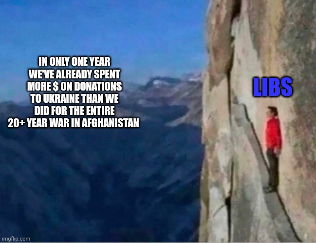Cliff | IN ONLY ONE YEAR WE'VE ALREADY SPENT MORE $ ON DONATIONS TO UKRAINE THAN WE DID FOR THE ENTIRE 20+ YEAR WAR IN AFGHANISTAN; LIBS | image tagged in cliff,funny memes | made w/ Imgflip meme maker