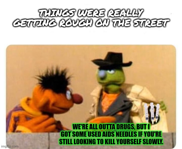 Sesame street lost episodes | THINGS WERE REALLY GETTING ROUGH ON THE STREET; WE'RE ALL OUTTA DRUGS, BUT I GOT SOME USED AIDS NEEDLES IF YOU'RE STILL LOOKING TO KILL YOURSELF SLOWLY. | image tagged in sesame street,bert,drugs are bad,stop it get some help | made w/ Imgflip meme maker