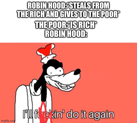 Confirm title and tags | ROBIN HOOD:*STEALS FROM THE RICH AND GIVES TO THE POOR*; THE POOR:*IS RICH*
ROBIN HOOD: | image tagged in i'll do it again,robin hood,theft | made w/ Imgflip meme maker